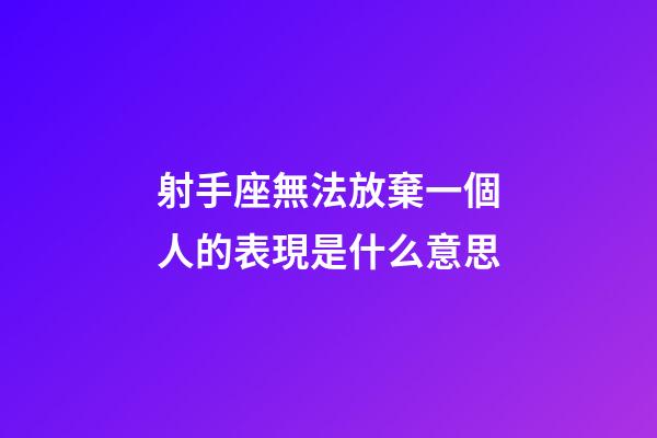 射手座無法放棄一個人的表現是什么意思-第1張-星座運勢-玄機派