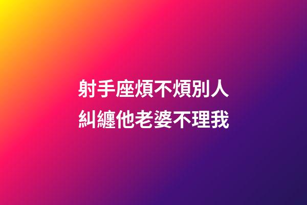 射手座煩不煩別人糾纏他老婆不理我-第1張-星座運勢-玄機派