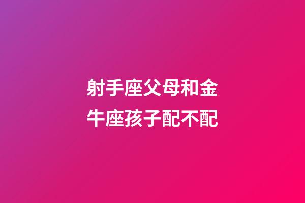 射手座父母和金牛座孩子配不配-第1張-星座運勢-玄機派
