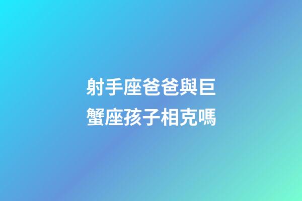 射手座爸爸與巨蟹座孩子相克嗎-第1張-星座運(yùn)勢(shì)-玄機(jī)派