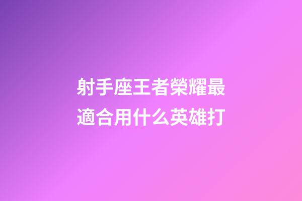 射手座王者榮耀最適合用什么英雄打