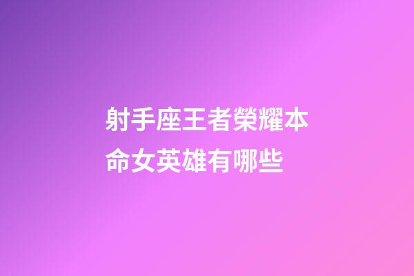 射手座王者榮耀本命女英雄有哪些