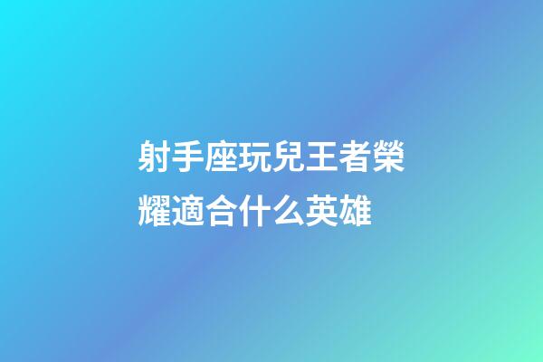 射手座玩兒王者榮耀適合什么英雄-第1張-星座運勢-玄機派