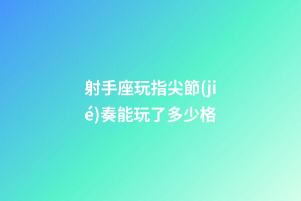 射手座玩指尖節(jié)奏能玩了多少格-第1張-星座運(yùn)勢(shì)-玄機(jī)派
