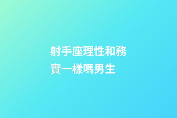 射手座理性和務實一樣嗎男生-第1張-星座運勢-玄機派