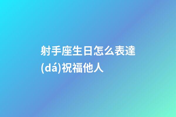 射手座生日怎么表達(dá)祝福他人-第1張-星座運勢-玄機派