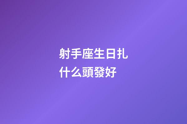 射手座生日扎什么頭發好-第1張-星座運勢-玄機派