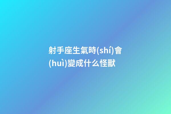 射手座生氣時(shí)會(huì)變成什么怪獸