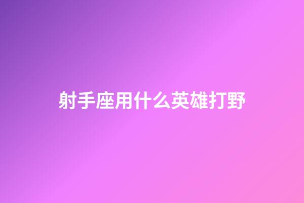 射手座用什么英雄打野-第1張-星座運勢-玄機派