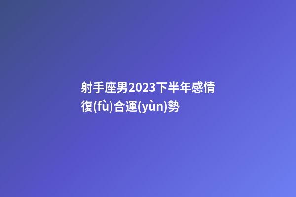 射手座男2023下半年感情復(fù)合運(yùn)勢-第1張-星座運(yùn)勢-玄機(jī)派
