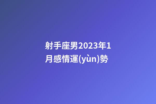 射手座男2023年1月感情運(yùn)勢-第1張-星座運(yùn)勢-玄機(jī)派