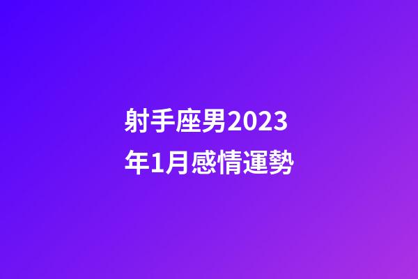 射手座男2023年1月感情運勢-第1張-星座運勢-玄機派