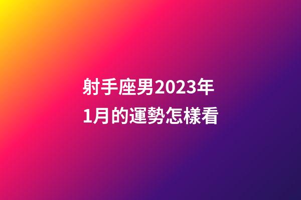 射手座男2023年1月的運勢怎樣看-第1張-星座運勢-玄機派