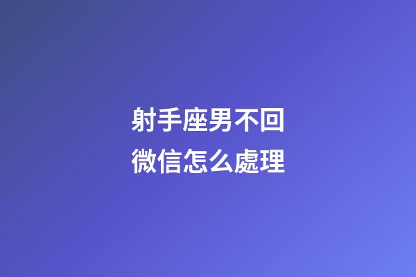 射手座男不回微信怎么處理-第1張-星座運勢-玄機派