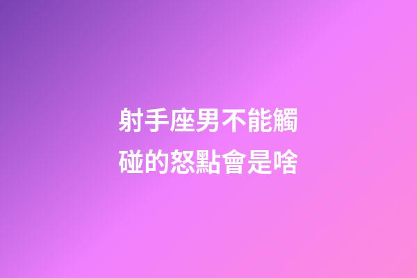 射手座男不能觸碰的怒點會是啥