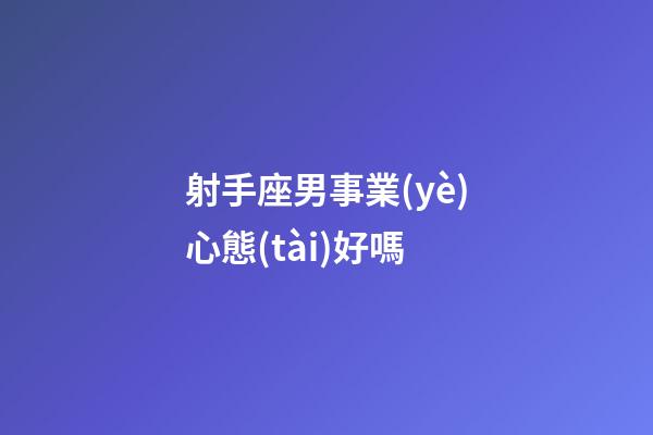 射手座男事業(yè)心態(tài)好嗎-第1張-星座運(yùn)勢(shì)-玄機(jī)派