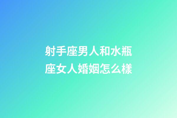 射手座男人和水瓶座女人婚姻怎么樣-第1張-星座運勢-玄機派