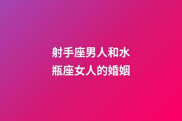 射手座男人和水瓶座女人的婚姻-第1張-星座運勢-玄機派