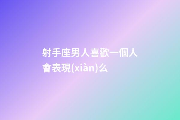 射手座男人喜歡一個人會表現(xiàn)么-第1張-星座運勢-玄機派