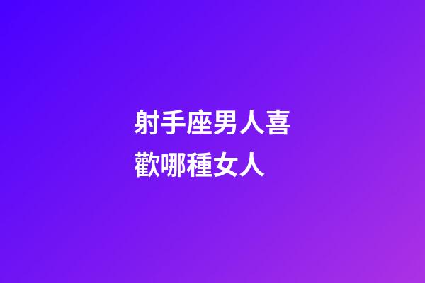 射手座男人喜歡哪種女人-第1張-星座運勢-玄機派
