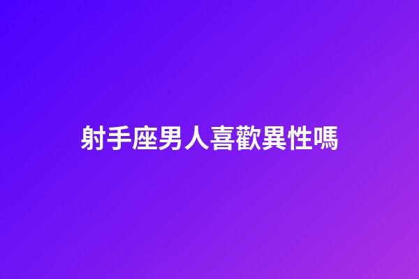 射手座男人喜歡異性嗎-第1張-星座運勢-玄機派