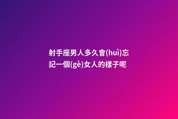 射手座男人多久會(huì)忘記一個(gè)女人的樣子呢-第1張-星座運(yùn)勢(shì)-玄機(jī)派