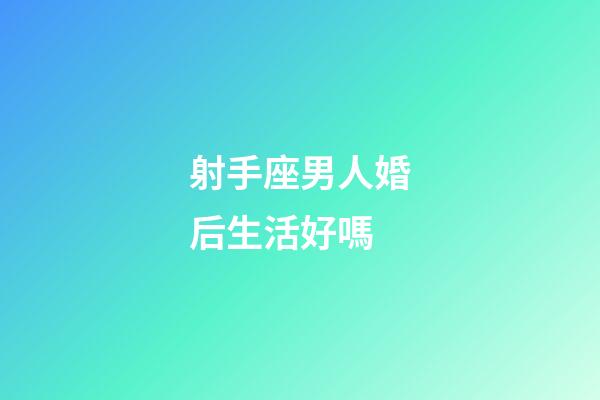 射手座男人婚后生活好嗎-第1張-星座運勢-玄機派