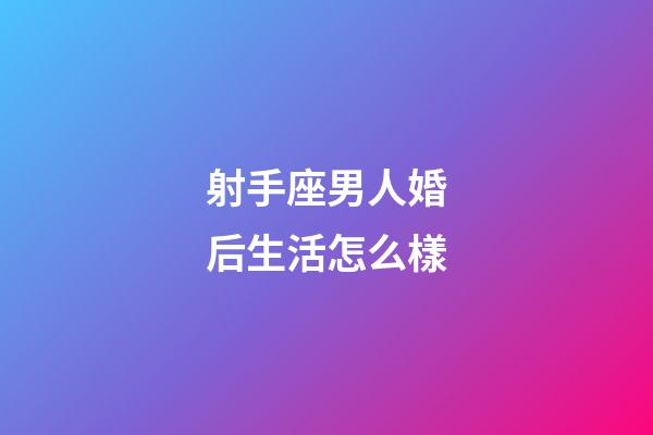 射手座男人婚后生活怎么樣-第1張-星座運(yùn)勢-玄機(jī)派