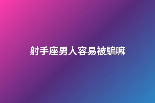 射手座男人容易被騙嘛