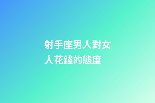 射手座男人對女人花錢的態度-第1張-星座運勢-玄機派
