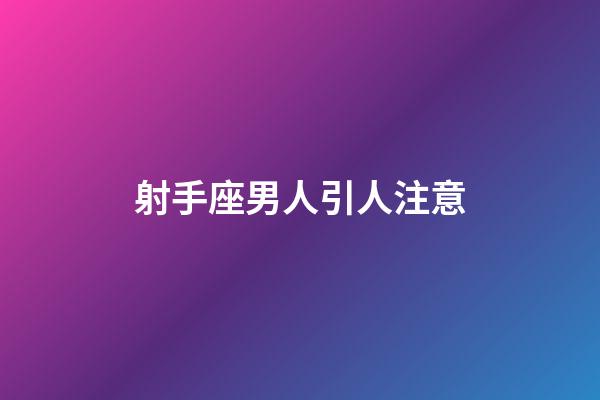 射手座男人引人注意-第1張-星座運勢-玄機派