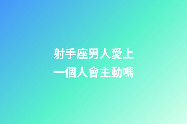 射手座男人愛上一個人會主動嗎-第1張-星座運勢-玄機派