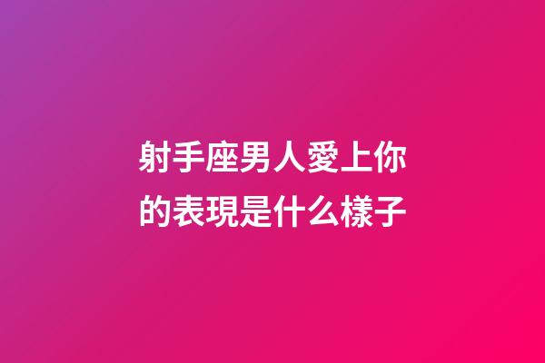 射手座男人愛上你的表現是什么樣子-第1張-星座運勢-玄機派