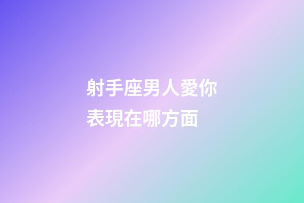 射手座男人愛你表現在哪方面-第1張-星座運勢-玄機派