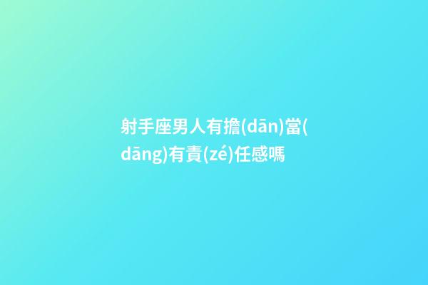 射手座男人有擔(dān)當(dāng)有責(zé)任感嗎