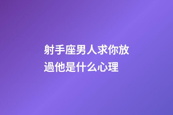 射手座男人求你放過他是什么心理-第1張-星座運勢-玄機派