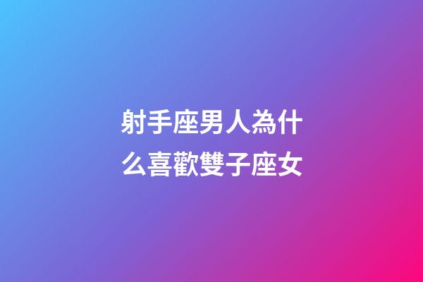 射手座男人為什么喜歡雙子座女-第1張-星座運勢-玄機派