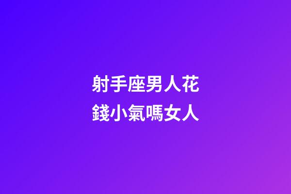 射手座男人花錢小氣嗎女人-第1張-星座運勢-玄機派