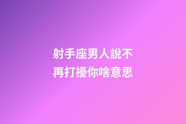 射手座男人說不再打擾你啥意思-第1張-星座運(yùn)勢-玄機(jī)派