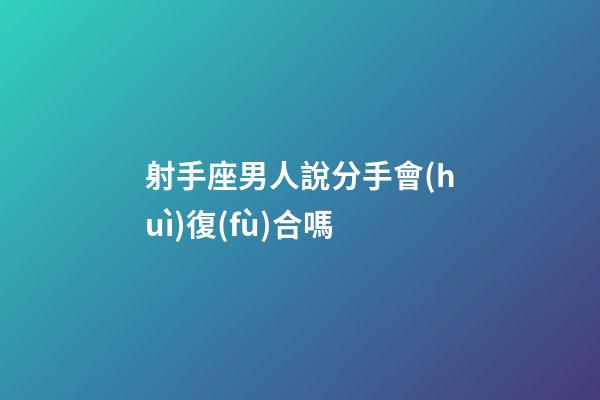 射手座男人說分手會(huì)復(fù)合嗎-第1張-星座運(yùn)勢(shì)-玄機(jī)派