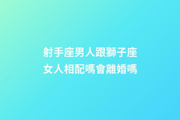 射手座男人跟獅子座女人相配嗎會離婚嗎-第1張-星座運勢-玄機派
