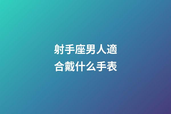 射手座男人適合戴什么手表-第1張-星座運勢-玄機派