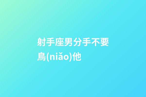 射手座男分手不要鳥(niǎo)他-第1張-星座運(yùn)勢(shì)-玄機(jī)派