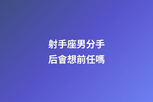 射手座男分手后會想前任嗎-第1張-星座運勢-玄機派