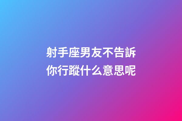 射手座男友不告訴你行蹤什么意思呢-第1張-星座運勢-玄機派