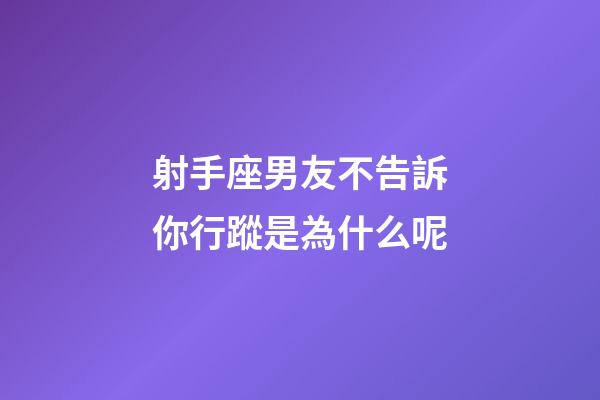 射手座男友不告訴你行蹤是為什么呢-第1張-星座運勢-玄機派