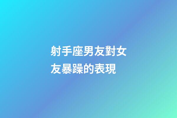 射手座男友對女友暴躁的表現-第1張-星座運勢-玄機派