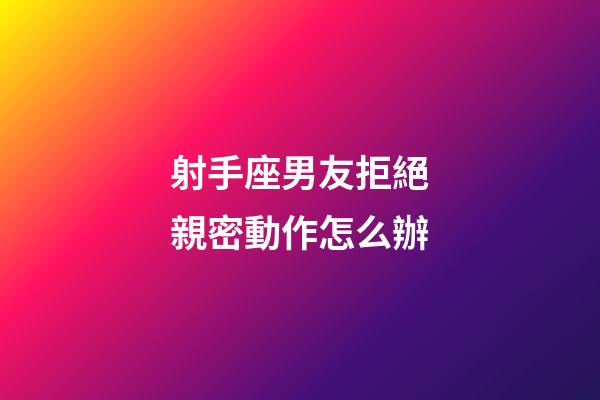 射手座男友拒絕親密動作怎么辦-第1張-星座運勢-玄機派