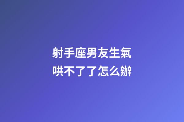 射手座男友生氣哄不了了怎么辦-第1張-星座運(yùn)勢(shì)-玄機(jī)派