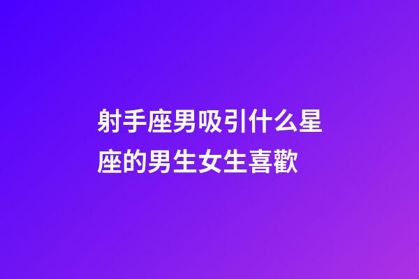 射手座男吸引什么星座的男生女生喜歡-第1張-星座運勢-玄機派